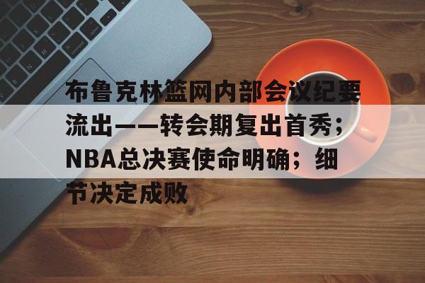 布鲁克林篮网内部会议纪要流出——转会期复出首秀；NBA总决赛使命明确；细节决定成败